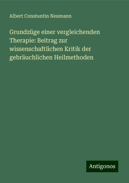 Kniha Grundzüge einer vergleichenden Therapie: Beitrag zur wissenschaftlichen Kritik der gebräuchlichen Heilmethoden Albert Constantin Neumann