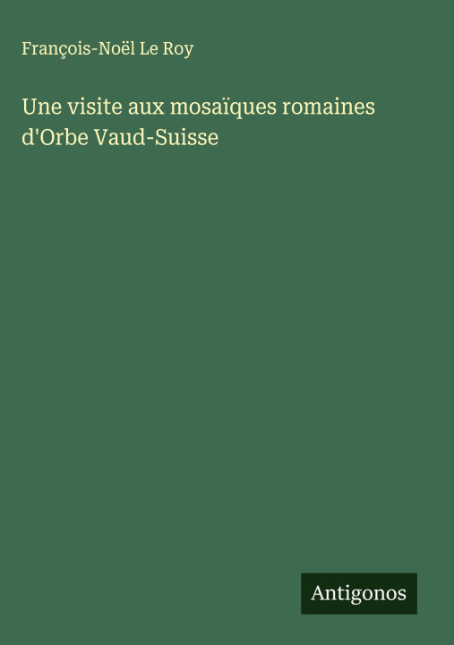 Kniha Une visite aux mosa?ques romaines d'Orbe Vaud-Suisse François-Noël Le Roy