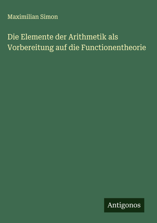 Kniha Die Elemente der Arithmetik als Vorbereitung auf die Functionentheorie Maximilian Simon