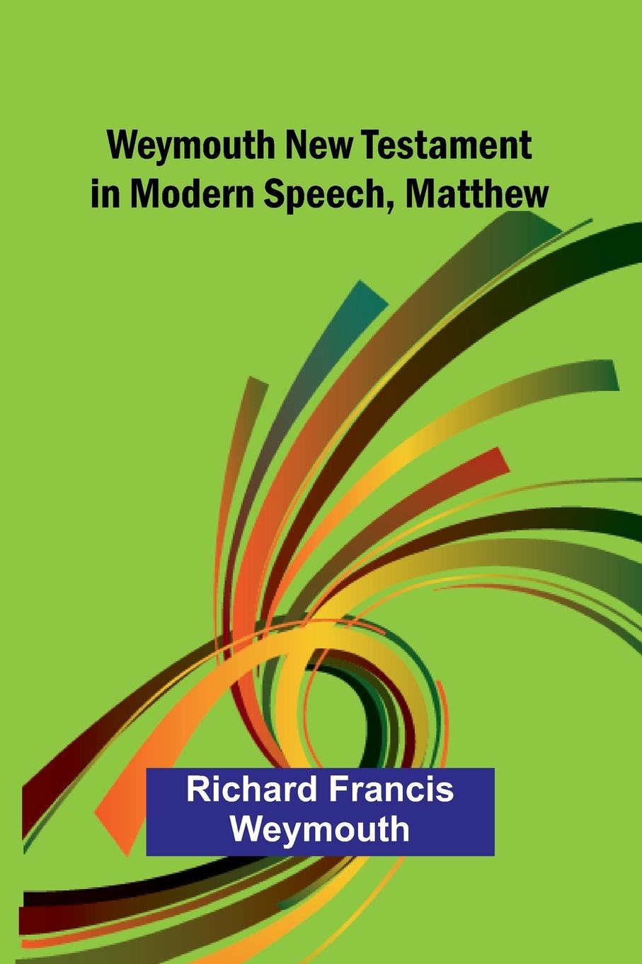 Kniha Weymouth New Testament In Modern Speech, Matthew Richard Francis Weymouth