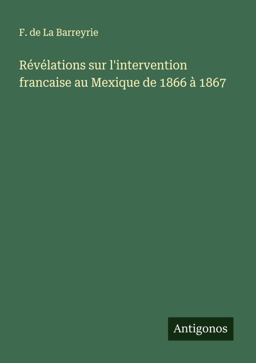 Kniha Révélations sur l'intervention francaise au Mexique de 1866 ? 1867 F. de La Barreyrie