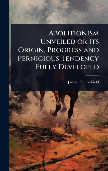 Kniha Abolitionism Unveiled or Its Origin, Progress and Pernicious Tendency Fully Developed 