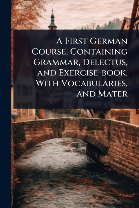 Kniha A First German Course, Containing Grammar, Delectus, and Exercise-book, With Vocabularies, and Mater 