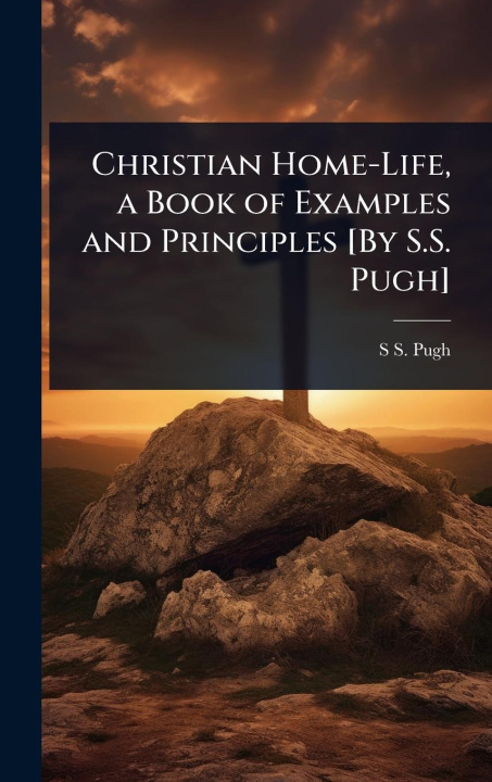 Kniha Christian Home-Life, a Book of Examples and Principles [By S.S. Pugh] 