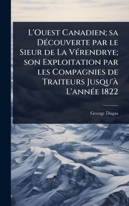 Kniha L'Ouest Canadien; sa DÃ(c)couverte par le Sieur de La VÃ(c)rendrye; son Exploitation par les Compagnies de Traiteurs Jusqu'Ã L'annÃ(c)e 1822 