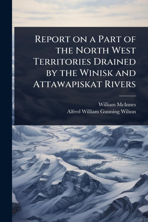 Kniha Report on a Part of the North West Territories Drained by the Winisk and Attawapiskat Rivers Alfred William Gunning Wilson