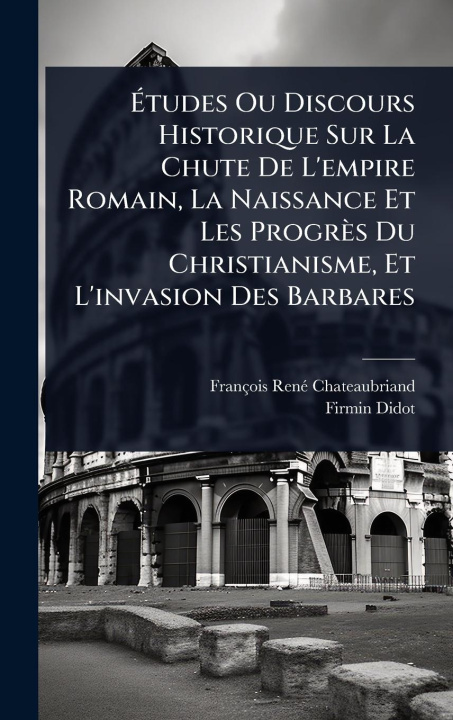 Kniha Ãtudes Ou Discours Historique Sur La Chute De L'empire Romain, La Naissance Et Les Progrès Du Christianisme, Et L'invasion Des Barbares 