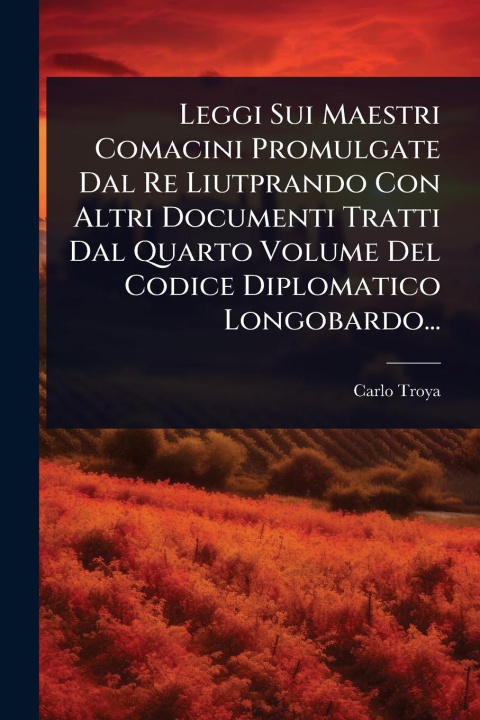 Kniha Leggi Sui Maestri Comacini Promulgate Dal Re Liutprando Con Altri Documenti Tratti Dal Quarto Volume Del Codice Diplomatico Longobardo... 