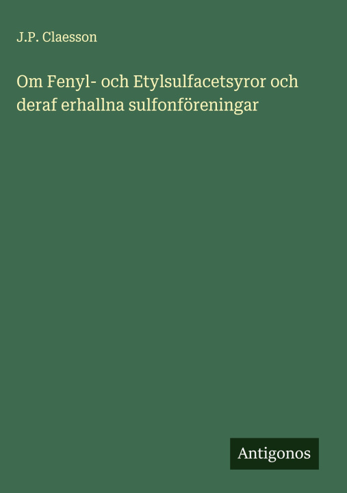 Kniha Om Fenyl- och Etylsulfacetsyror och deraf erhallna sulfonföreningar J.P. Claesson