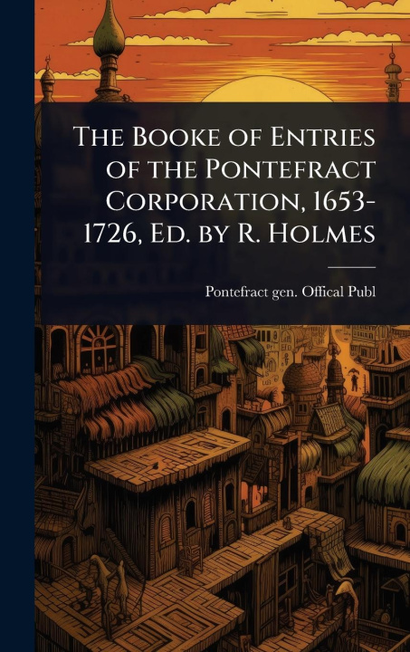 Kniha The Booke of Entries of the Pontefract Corporation, 1653-1726, Ed. by R. Holmes 