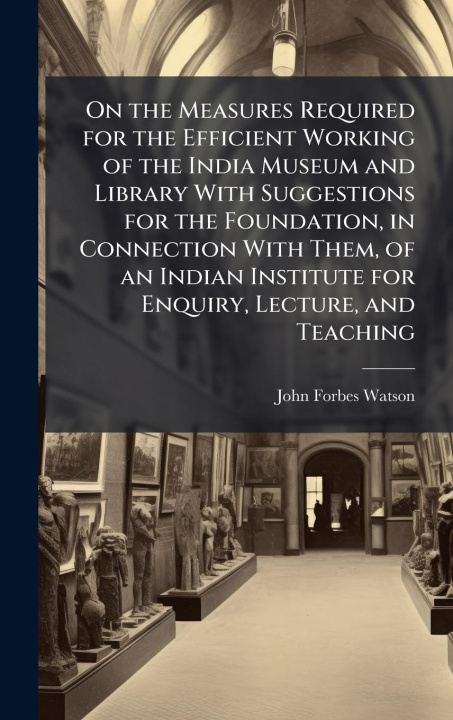 Buch On the Measures Required for the Efficient Working of the India Museum and Library With Suggestions for the Foundation, in Connection With Them, of an 