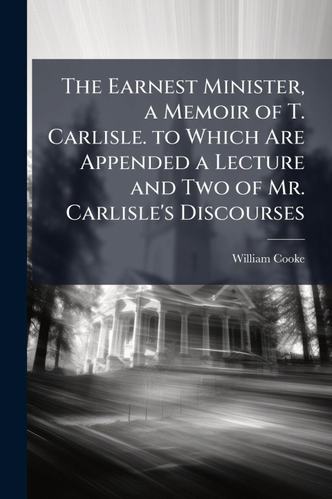 Buch The Earnest Minister, a Memoir of T. Carlisle. to Which Are Appended a Lecture and Two of Mr. Carlisle's Discourses 