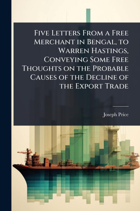 Buch Five Letters From a Free Merchant in Bengal, to Warren Hastings, Conveying Some Free Thoughts on the Probable Causes of the Decline of the Export Trad 