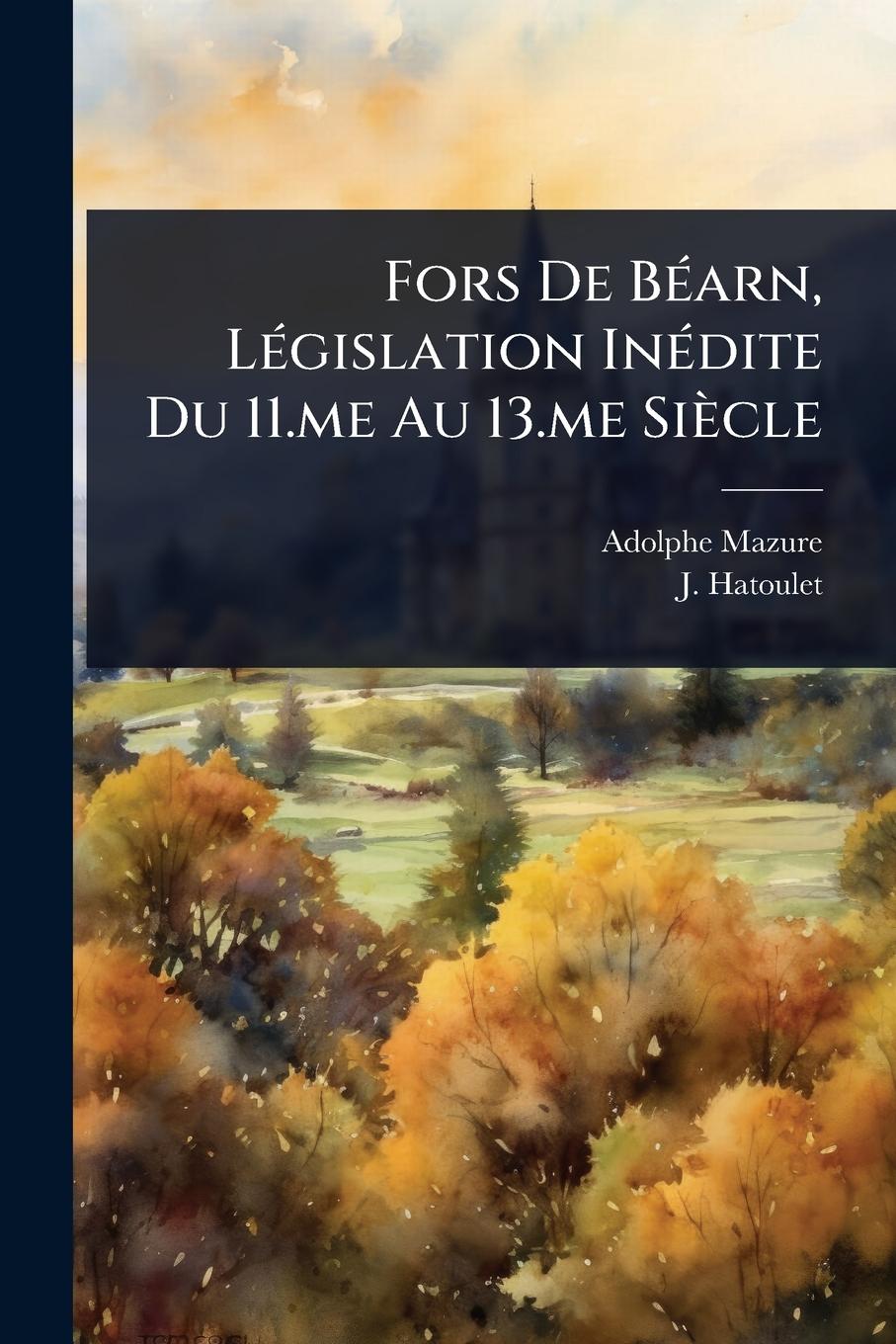 Kniha Fors De BÃ(c)arn, LÃ(c)gislation InÃ(c)dite Du 11.me Au 13.me Siècle J. Hatoulet