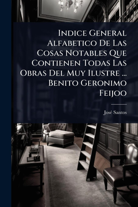 Kniha Indice General Alfabetico De Las Cosas Notables Que Contienen Todas Las Obras Del Muy Ilustre ... Benito Geronimo Feijoo 