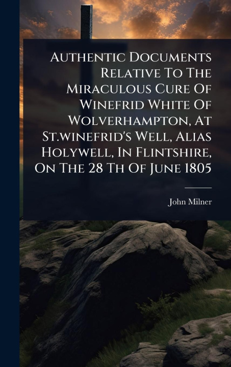 Kniha Authentic Documents Relative To The Miraculous Cure Of Winefrid White Of Wolverhampton, At St.winefrid's Well, Alias Holywell, In Flintshire, On The 2 