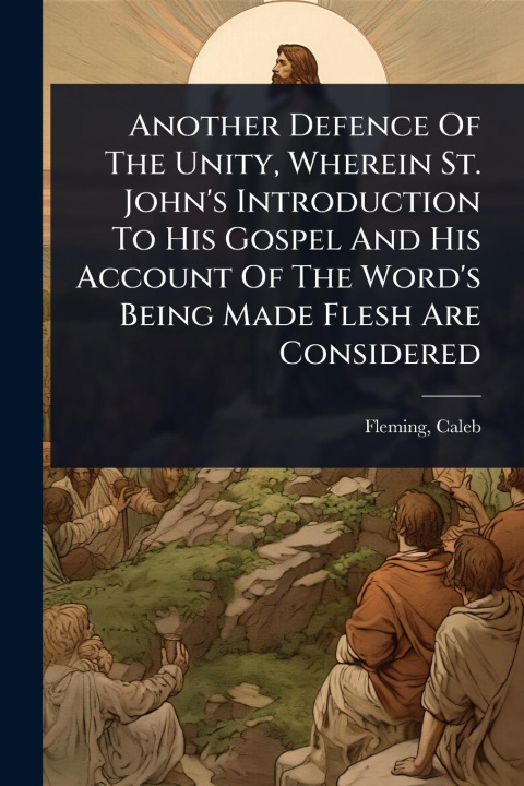 Kniha Another Defence Of The Unity, Wherein St. John's Introduction To His Gospel And His Account Of The Word's Being Made Flesh Are Considered 