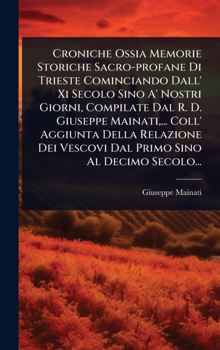 Kniha Croniche Ossia Memorie Storiche Sacro-profane Di Trieste Cominciando Dall' Xi Secolo Sino A' Nostri Giorni, Compilate Dal R. D. Giuseppe Mainati, ... 