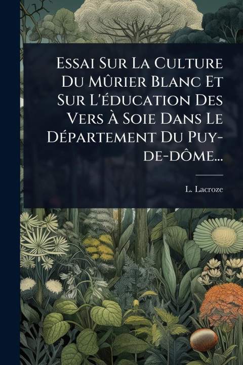 Kniha Essai Sur La Culture Du MÃ'rier Blanc Et Sur L'Ã(c)ducation Des Vers Ã Soie Dans Le DÃ(c)partement Du Puy-de-dÃ'me... 