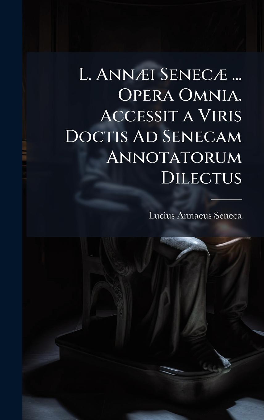 Knjiga L. AnnÃ]i SenecÃ] ... Opera Omnia. Accessit a Viris Doctis Ad Senecam Annotatorum Dilectus 