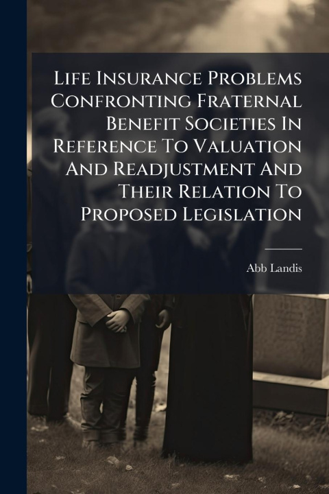 Kniha Life Insurance Problems Confronting Fraternal Benefit Societies In Reference To Valuation And Readjustment And Their Relation To Proposed Legislation 
