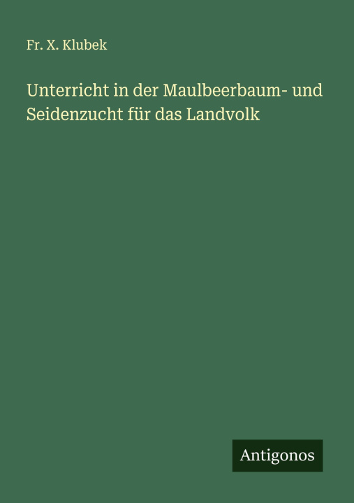Kniha Unterricht in der Maulbeerbaum- und Seidenzucht für das Landvolk Fr. X. Klubek