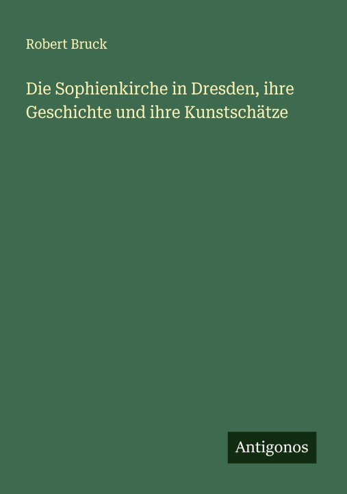 Kniha Die Sophienkirche in Dresden, ihre Geschichte und ihre Kunstschätze Robert Bruck