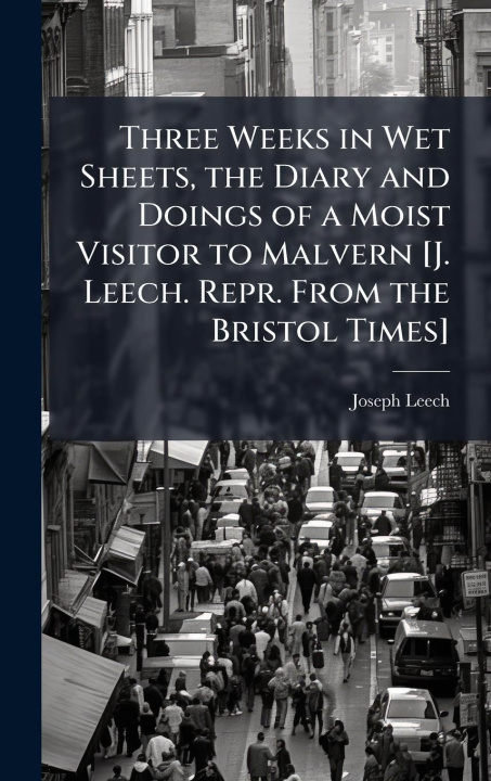 Kniha Three Weeks in Wet Sheets, the Diary and Doings of a Moist Visitor to Malvern [J. Leech. Repr. From the Bristol Times] 