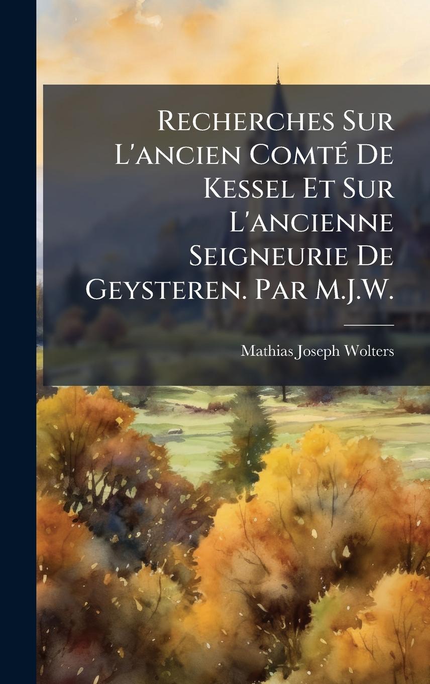 Kniha Recherches Sur L'ancien ComtÃ(c) De Kessel Et Sur L'ancienne Seigneurie De Geysteren. Par M.J.W. 