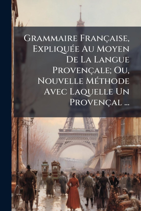 Kniha Grammaire Française, ExpliquÃ(c)e Au Moyen De La Langue Provençale; Ou, Nouvelle MÃ(c)thode Avec Laquelle Un Provençal ... 