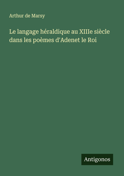 Kniha Le langage héraldique au XIIIe siècle dans les poèmes d'Adenet le Roi Arthur de Marsy