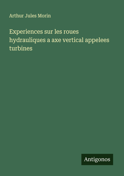 Knjiga Experiences sur les roues hydrauliques a axe vertical appelees turbines Arthur Jules Morin