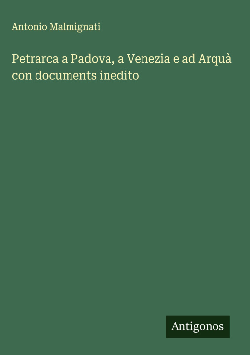 Kniha Petrarca a Padova, a Venezia e ad Arquà con documents inedito Antonio Malmignati