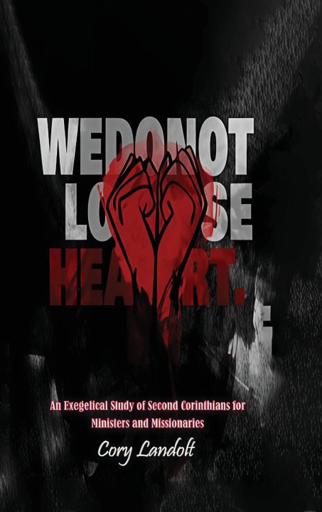 Kniha We Do Not Lose Heart, An Exegetical Study on Second Corinthians for Ministers and Missionaries (Part 1) 