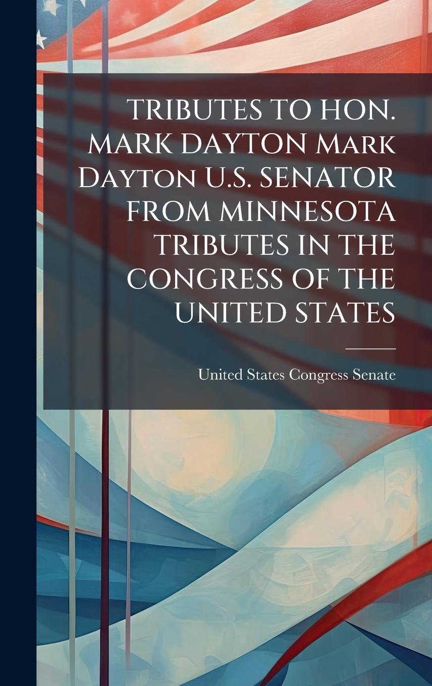 Kniha TRIBUTES TO HON. MARK DAYTON Mark Dayton U.S. SENATOR FROM MINNESOTA TRIBUTES IN THE CONGRESS OF THE UNITED STATES 