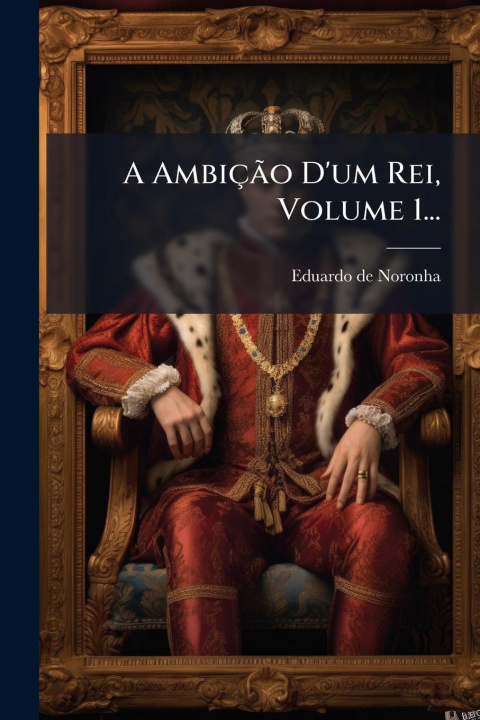 Kniha A AmbiçÃ£o D'um Rei, Volume 1... 