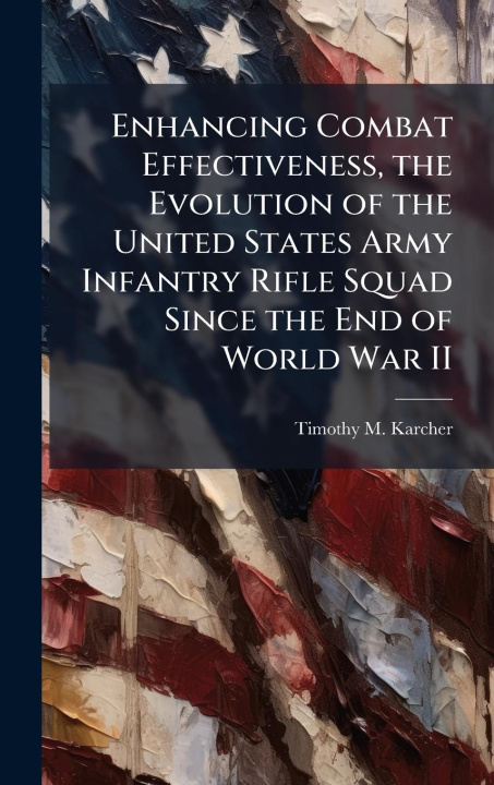 Kniha Enhancing Combat Effectiveness, the Evolution of the United States Army Infantry Rifle Squad Since the End of World War II 