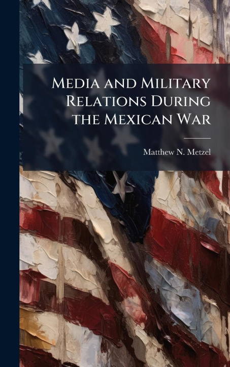 Kniha Media and Military Relations During the Mexican War 