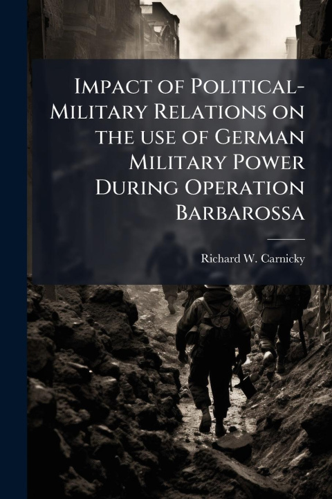 Kniha Impact of Political-Military Relations on the use of German Military Power During Operation Barbarossa 