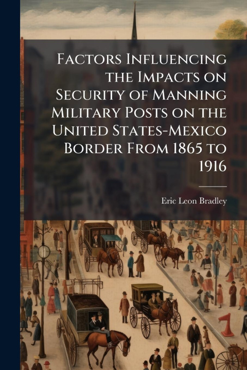 Kniha Factors Influencing the Impacts on Security of Manning Military Posts on the United States-Mexico Border From 1865 to 1916 