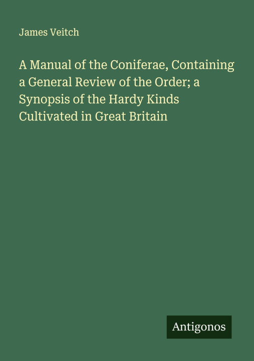 Kniha A Manual of the Coniferae, Containing a General Review of the Order; a Synopsis of the Hardy Kinds Cultivated in Great Britain 