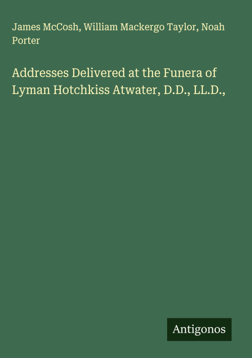 Boek Addresses Delivered at the Funera of Lyman Hotchkiss Atwater, D.D., LL.D., William Mackergo Taylor