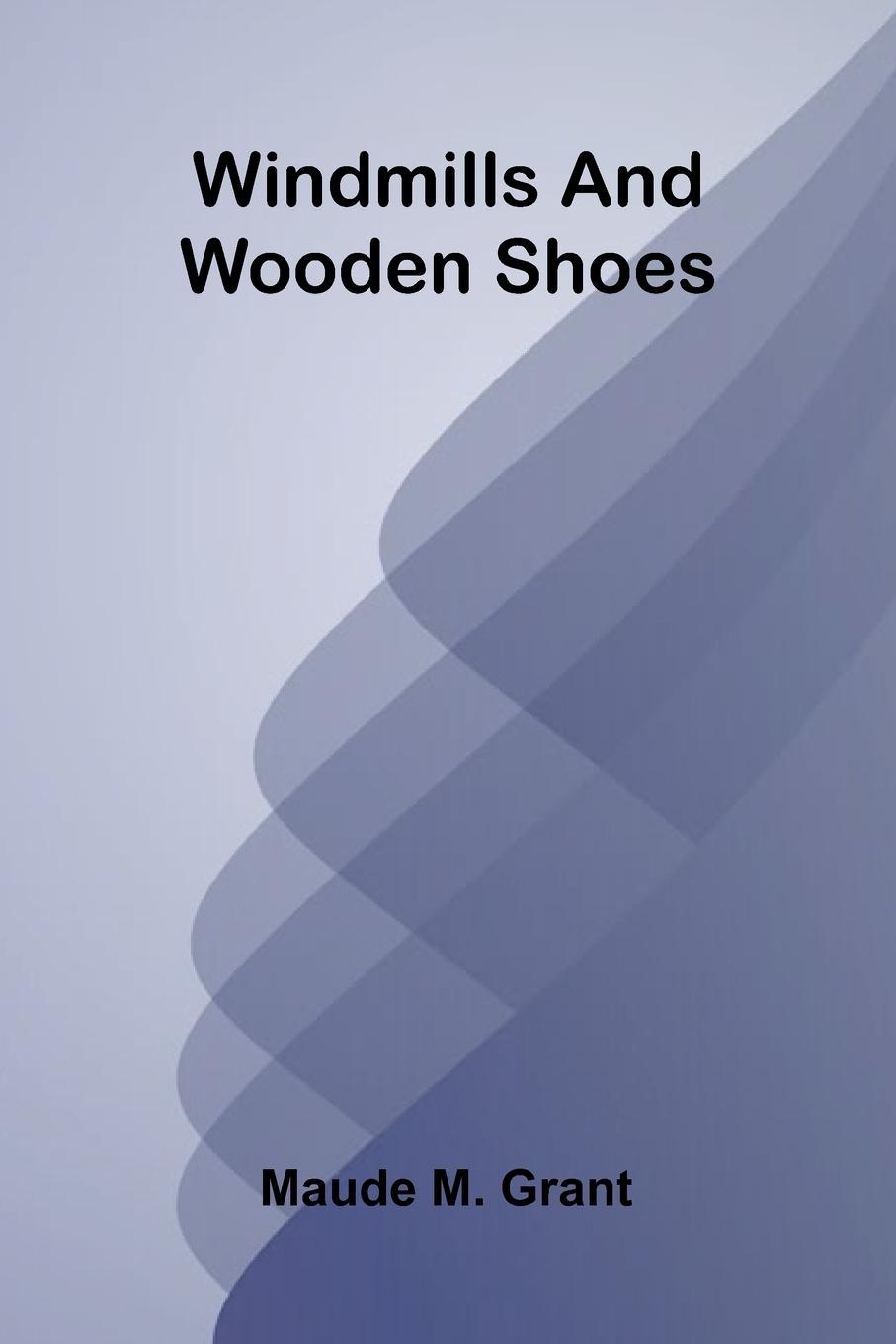 Kniha Windmills and wooden shoes Maude M. Grant