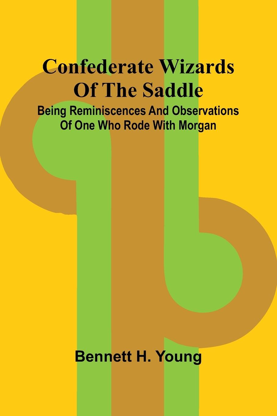 Kniha Confederate Wizards of the saddle; Being reminiscences and observations of one who rode with Morgan Bennett H. Young