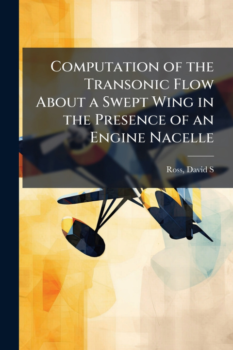 Kniha Computation of the Transonic Flow About a Swept Wing in the Presence of an Engine Nacelle David S Ross