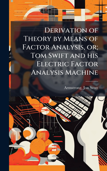 Libro Derivation of Theory by Means of Factor Analysis, or; Tom Swift and his Electric Factor Analysis Machine Jon Scott Armstrong