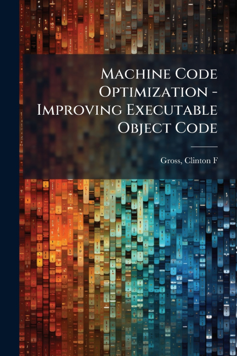 Kniha Machine Code Optimization - Improving Executable Object Code Clinton F Gross