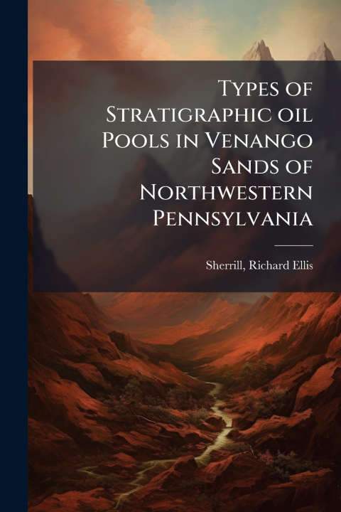 Kniha Types of Stratigraphic oil Pools in Venango Sands of Northwestern Pennsylvania Richard Ellis Sherrill