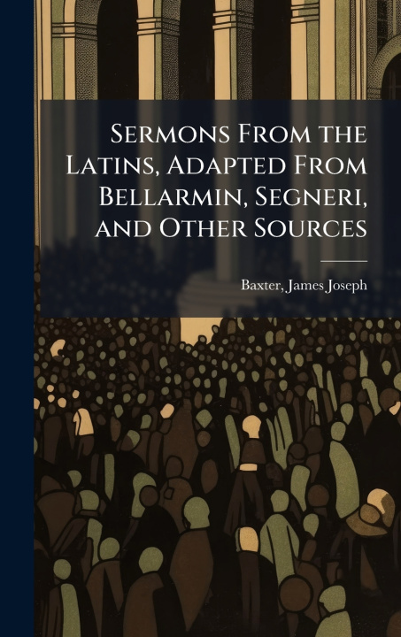 Libro Sermons From the Latins, Adapted From Bellarmin, Segneri, and Other Sources James Joseph Baxter