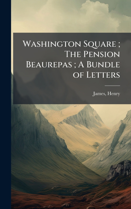 Knjiga Washington Square; The Pension Beaurepas; A Bundle of Letters Henry James